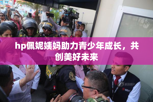 hp佩妮姨妈助力青少年成长，共创美好未来