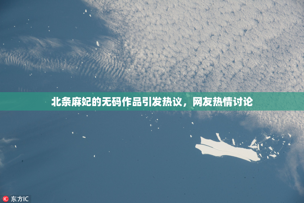 北条麻妃的无码作品引发热议，网友热情讨论