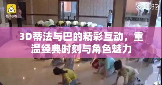 3D蒂法与巴的精彩互动，重温经典时刻与角色魅力