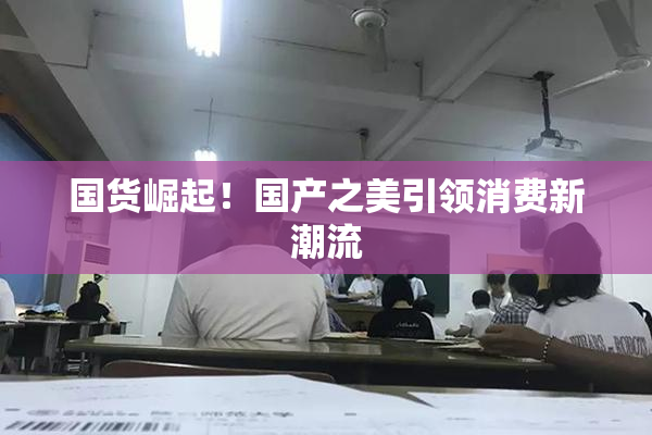 国货崛起！国产之美引领消费新潮流