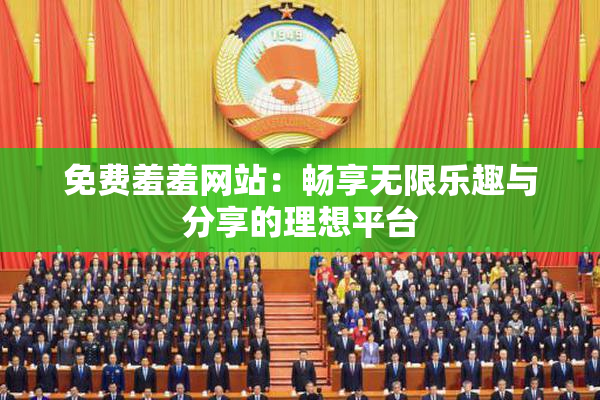 免费羞羞网站：畅享无限乐趣与分享的理想平台