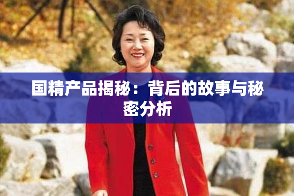 国精产品揭秘：背后的故事与秘密分析