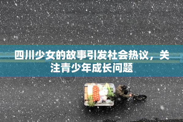 四川少女的故事引发社会热议，关注青少年成长问题