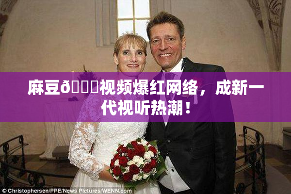 麻豆🔞视频爆红网络，成新一代视听热潮！