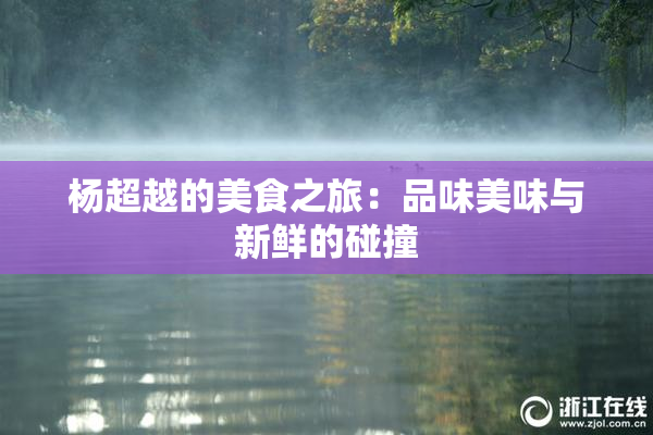 杨超越的美食之旅：品味美味与新鲜的碰撞