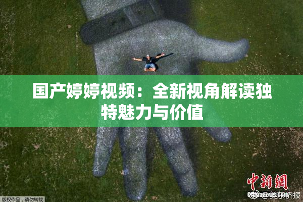 国产婷婷视频：全新视角解读独特魅力与价值