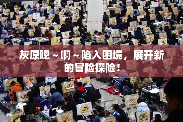灰原嗯～啊～陷入困境，展开新的冒险探险！