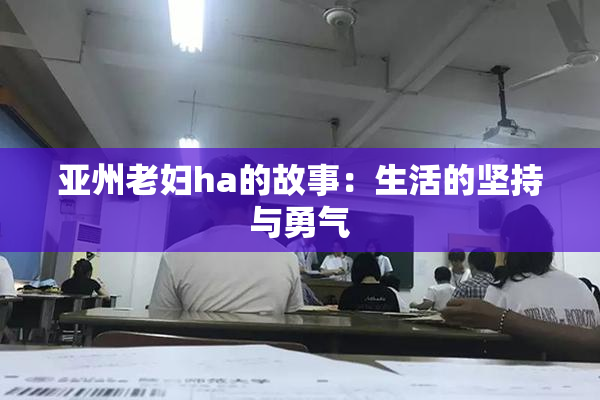 亚州老妇ha的故事：生活的坚持与勇气
