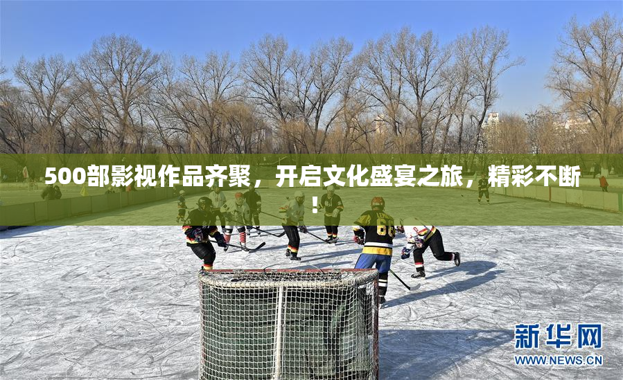 500部影视作品齐聚，开启文化盛宴之旅，精彩不断！