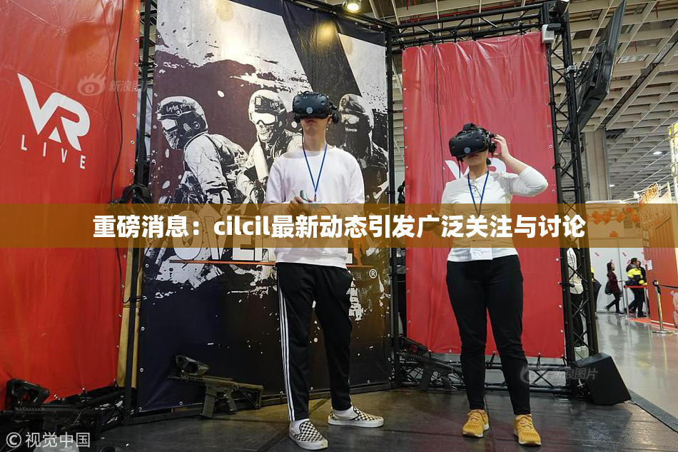 重磅消息：cilcil最新动态引发广泛关注与讨论