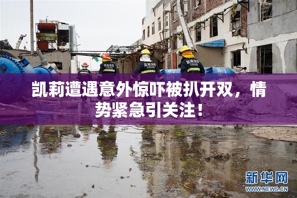 凯莉遭遇意外惊吓被扒开双，情势紧急引关注！
