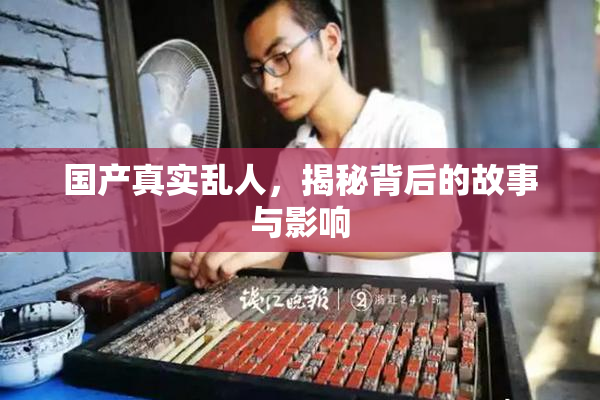 国产真实乱人，揭秘背后的故事与影响