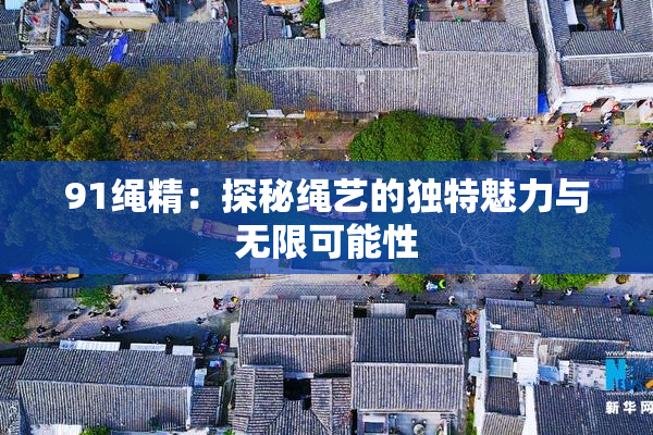 91绳精：探秘绳艺的独特魅力与无限可能性