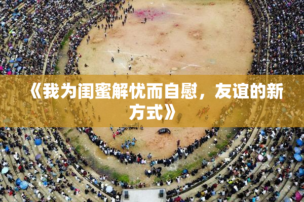 《我为闺蜜解忧而自慰，友谊的新方式》