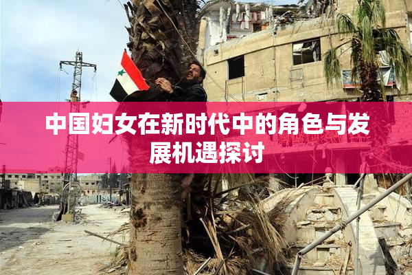 中国妇女在新时代中的角色与发展机遇探讨