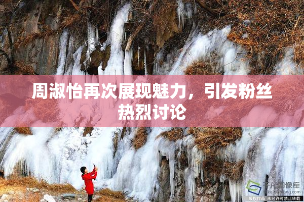周淑怡再次展现魅力，引发粉丝热烈讨论