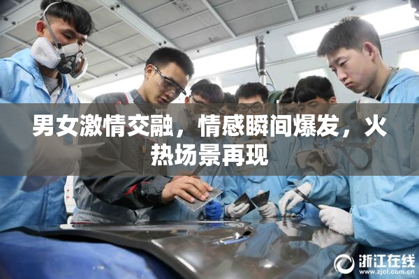 男女激情交融，情感瞬间爆发，火热场景再现