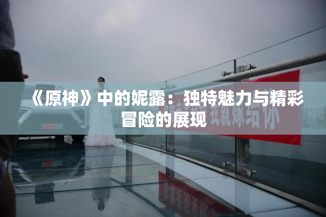 《原神》中的妮露：独特魅力与精彩冒险的展现