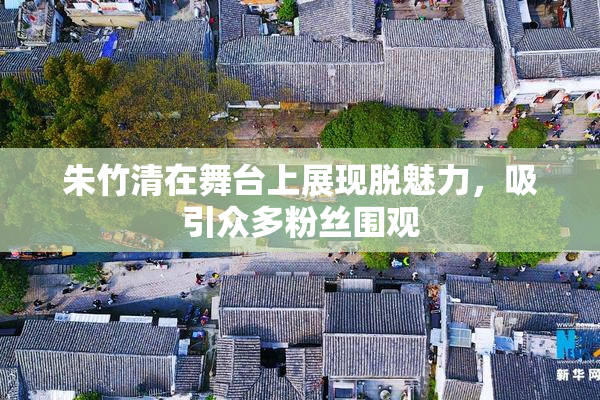 朱竹清在舞台上展现脱魅力，吸引众多粉丝围观
