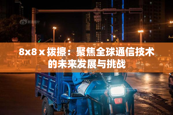8x8ⅹ拨擦：聚焦全球通信技术的未来发展与挑战