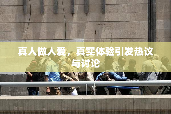 真人做人爱，真实体验引发热议与讨论