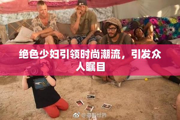 绝色少妇引领时尚潮流，引发众人瞩目
