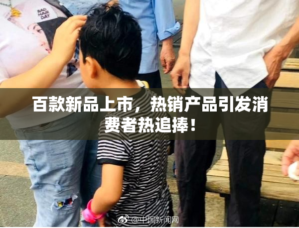 百款新品上市，热销产品引发消费者热追捧！