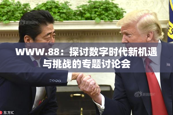 WWW.88：探讨数字时代新机遇与挑战的专题讨论会