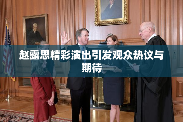 赵露思精彩演出引发观众热议与期待