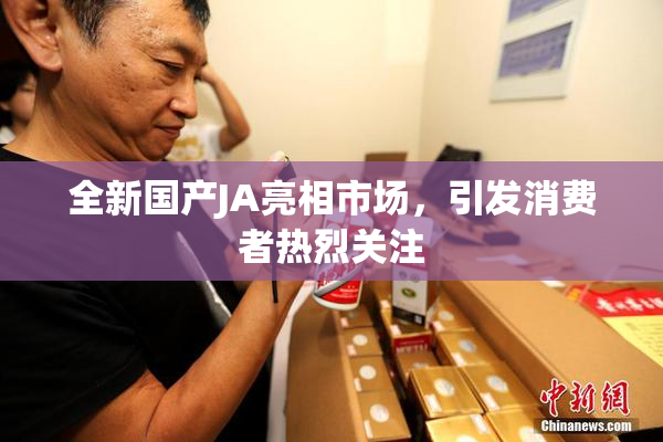 全新国产JA亮相市场，引发消费者热烈关注