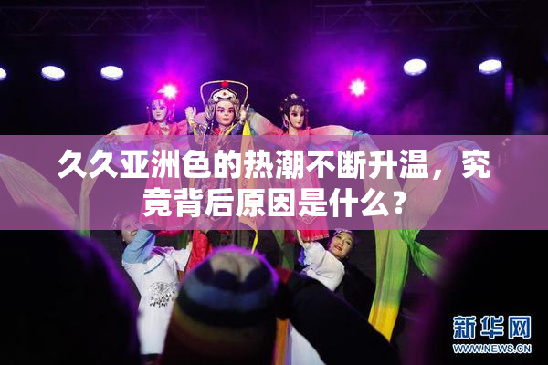 久久亚洲色的热潮不断升温，究竟背后原因是什么？
