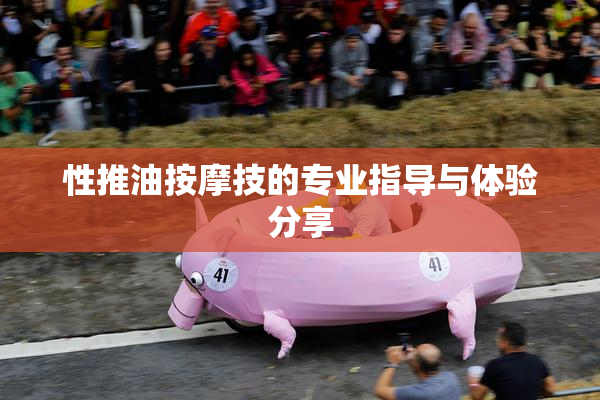 性推油按摩技的专业指导与体验分享