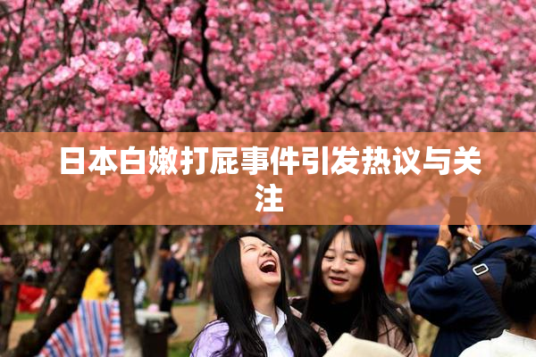 日本白嫩打屁事件引发热议与关注