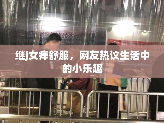 继j女痒舒服，网友热议生活中的小乐趣