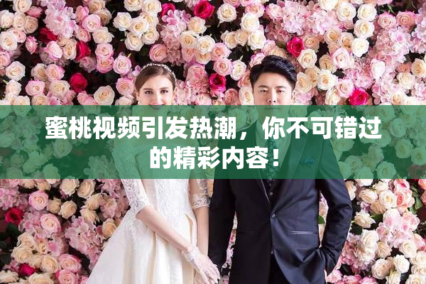 蜜桃视频引发热潮，你不可错过的精彩内容！