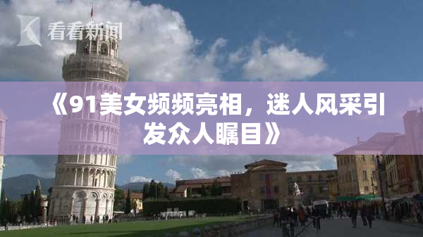 《91美女频频亮相，迷人风采引发众人瞩目》