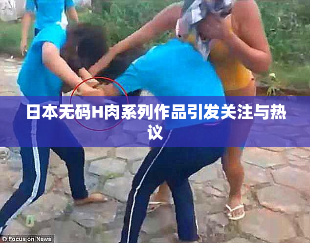 日本无码H肉系列作品引发关注与热议