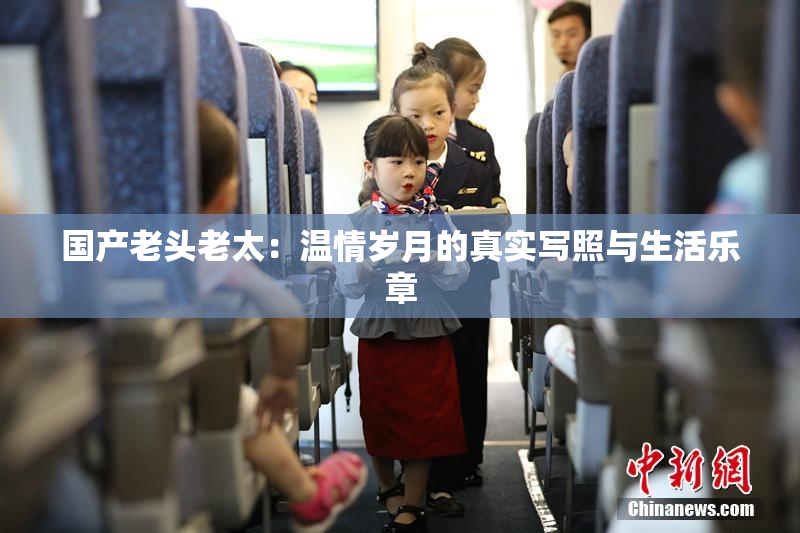 国产老头老太：温情岁月的真实写照与生活乐章