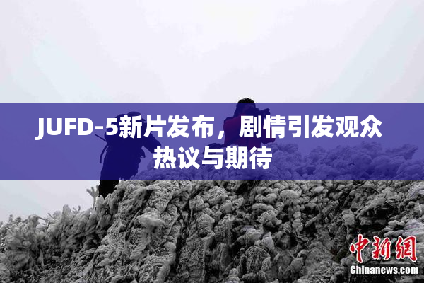 JUFD-5新片发布，剧情引发观众热议与期待