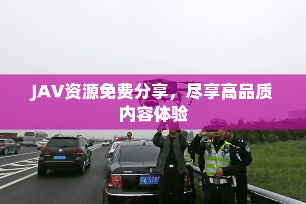 JAV资源免费分享，尽享高品质内容体验