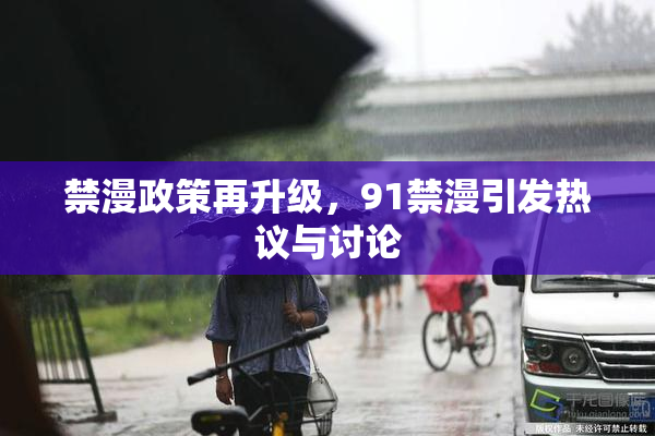 禁漫政策再升级，91禁漫引发热议与讨论