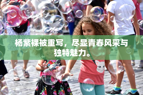 杨紫裸被重写，尽显青春风采与独特魅力。