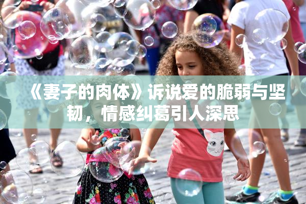 《妻子的肉体》诉说爱的脆弱与坚韧，情感纠葛引人深思