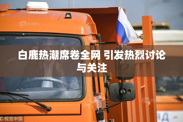 白鹿热潮席卷全网 引发热烈讨论与关注