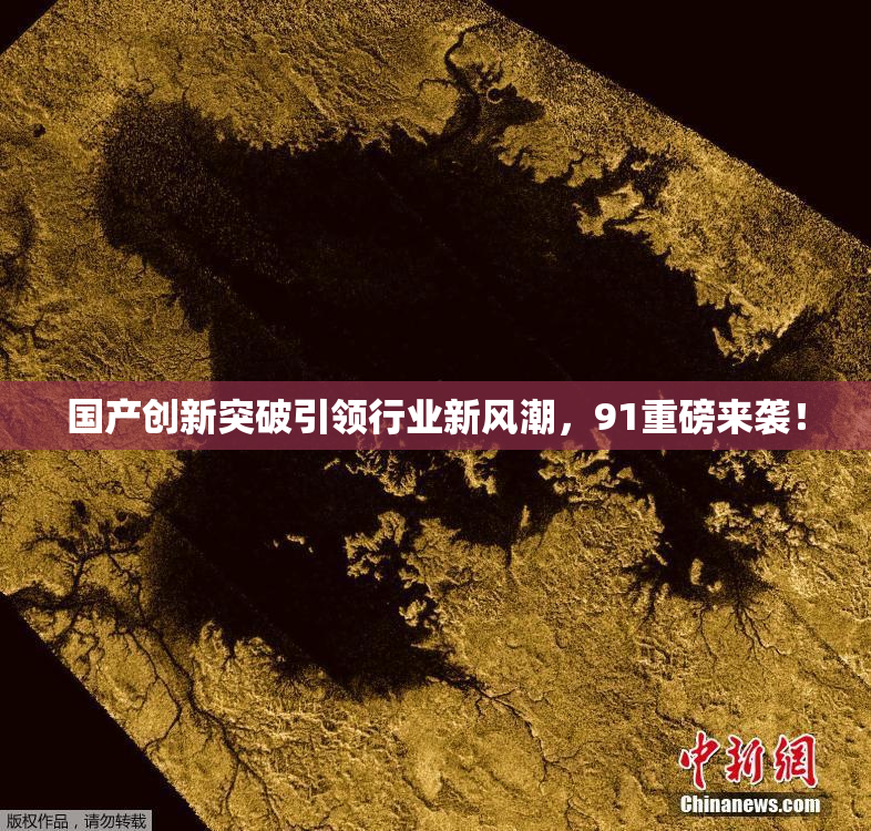 国产创新突破引领行业新风潮，91重磅来袭！