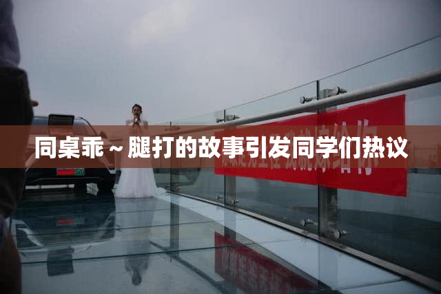 同桌乖～腿打的故事引发同学们热议