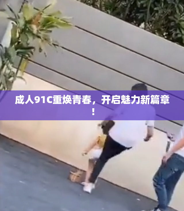 成人91C重焕青春，开启魅力新篇章！