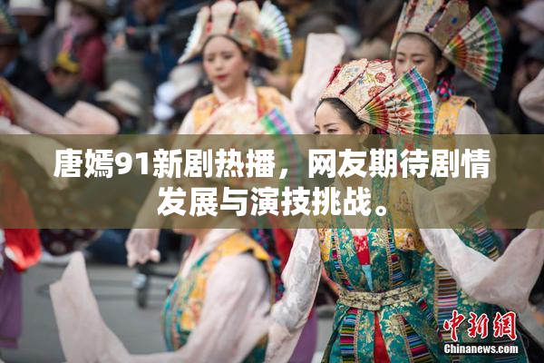 唐嫣91新剧热播，网友期待剧情发展与演技挑战。