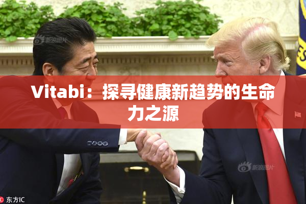 Vitabi：探寻健康新趋势的生命力之源