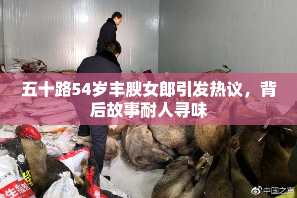 五十路54岁丰腴女郎引发热议，背后故事耐人寻味